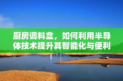 厨房调料盒，如何利用半导体技术提升其智能化与便利性？