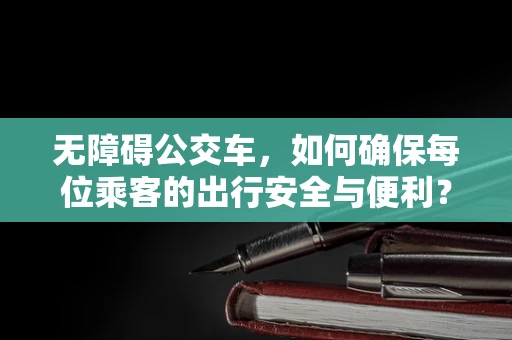 无障碍公交车，如何确保每位乘客的出行安全与便利？