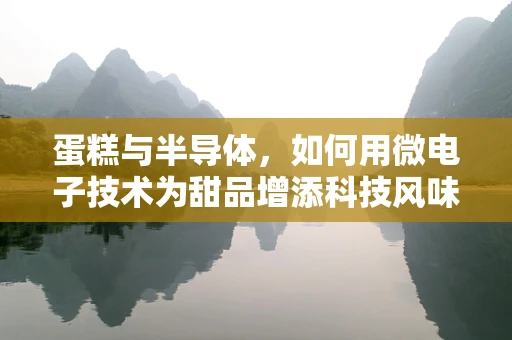 蛋糕与半导体，如何用微电子技术为甜品增添科技风味？