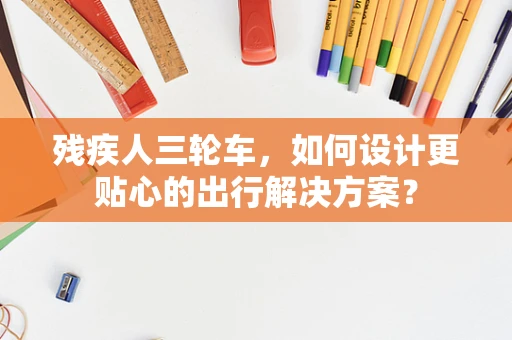 残疾人三轮车，如何设计更贴心的出行解决方案？