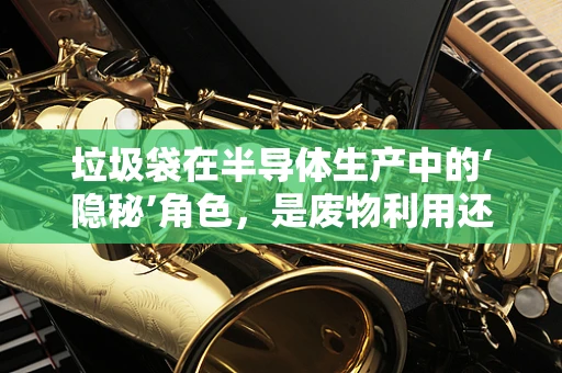 垃圾袋在半导体生产中的‘隐秘’角色，是废物利用还是技术革新？