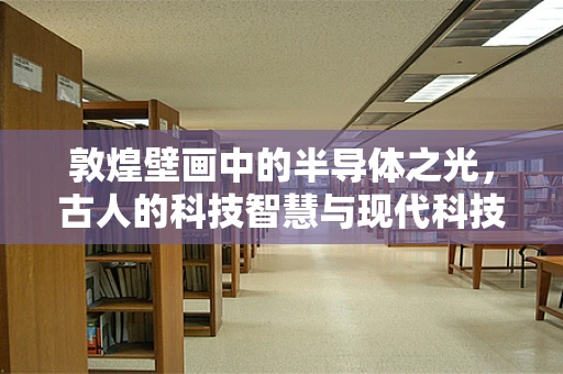 敦煌壁画中的半导体之光，古人的科技智慧与现代科技的碰撞