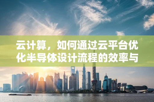 云计算，如何通过云平台优化半导体设计流程的效率与成本？