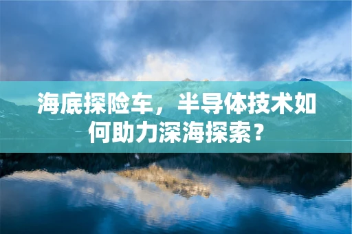 海底探险车，半导体技术如何助力深海探索？