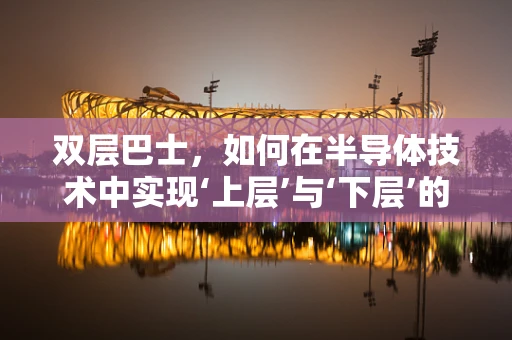 双层巴士，如何在半导体技术中实现‘上层’与‘下层’的完美融合？