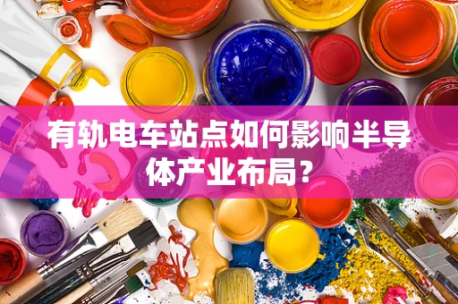 有轨电车站点如何影响半导体产业布局？