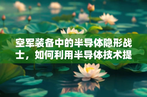 空军装备中的半导体隐形战士，如何利用半导体技术提升雷达隐身能力？