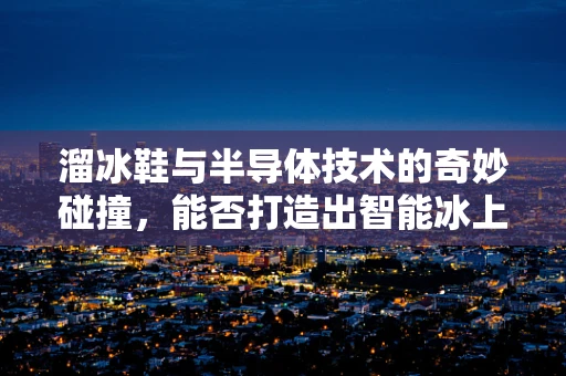 溜冰鞋与半导体技术的奇妙碰撞，能否打造出智能冰上装备？