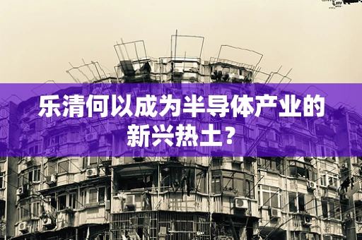 乐清何以成为半导体产业的新兴热土？