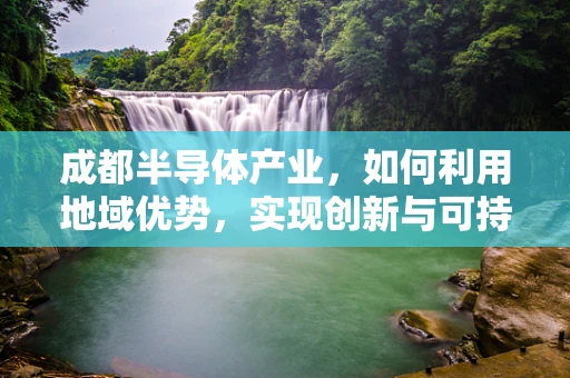 成都半导体产业，如何利用地域优势，实现创新与可持续发展？