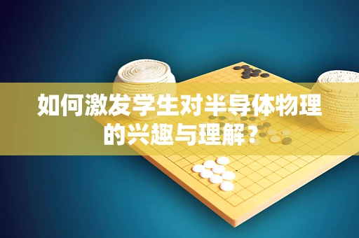 如何激发学生对半导体物理的兴趣与理解？