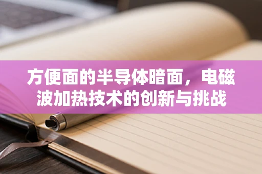 方便面的半导体暗面，电磁波加热技术的创新与挑战