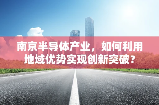 南京半导体产业，如何利用地域优势实现创新突破？