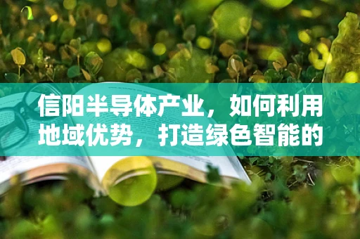 信阳半导体产业，如何利用地域优势，打造绿色智能的半导体产业集群？
