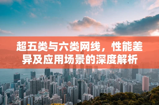 超五类与六类网线，性能差异及应用场景的深度解析