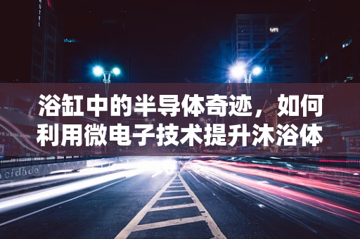 浴缸中的半导体奇迹，如何利用微电子技术提升沐浴体验？