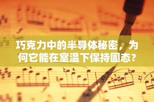 巧克力中的半导体秘密，为何它能在室温下保持固态？