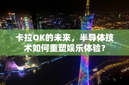 卡拉OK的未来，半导体技术如何重塑娱乐体验？