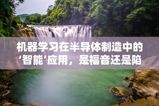 机器学习在半导体制造中的‘智能’应用，是福音还是陷阱？