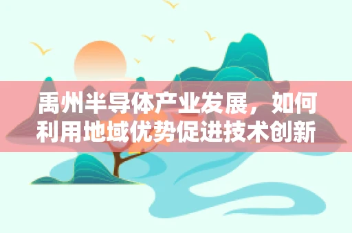 禹州半导体产业发展，如何利用地域优势促进技术创新？