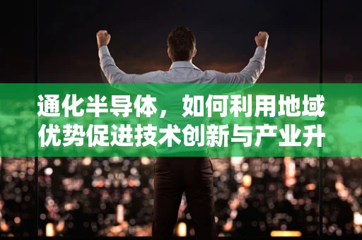 通化半导体，如何利用地域优势促进技术创新与产业升级？