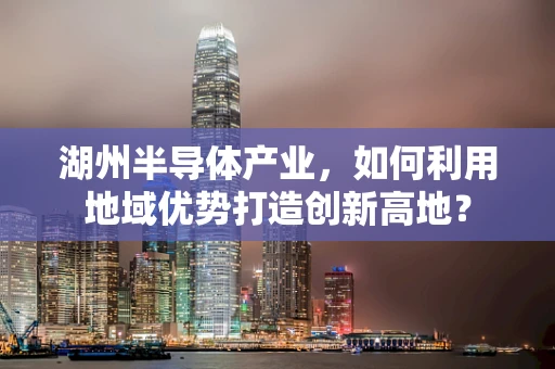 湖州半导体产业，如何利用地域优势打造创新高地？