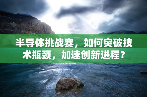 半导体挑战赛，如何突破技术瓶颈，加速创新进程？