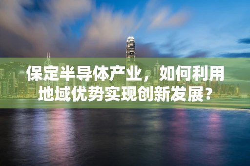 保定半导体产业，如何利用地域优势实现创新发展？