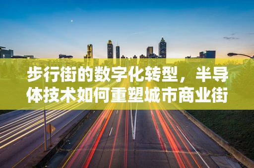 步行街的数字化转型，半导体技术如何重塑城市商业街区？