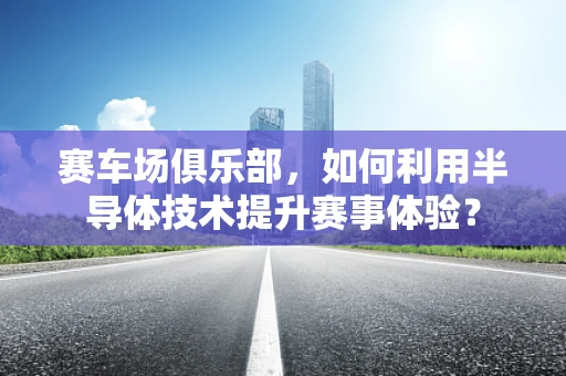 赛车场俱乐部，如何利用半导体技术提升赛事体验？