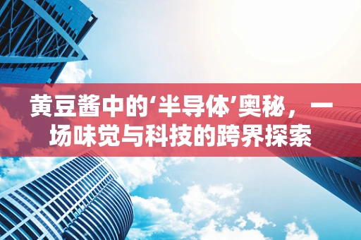 黄豆酱中的‘半导体’奥秘，一场味觉与科技的跨界探索