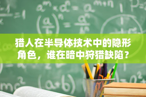 猎人在半导体技术中的隐形角色，谁在暗中狩猎缺陷？