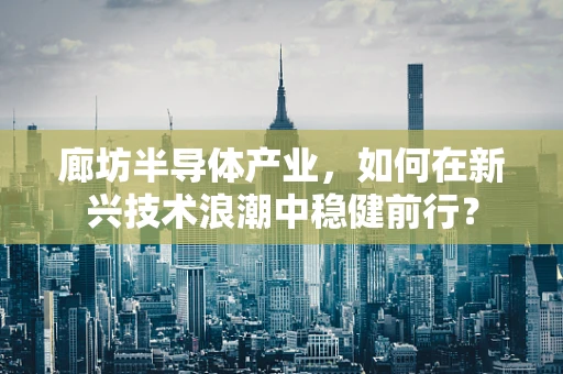 廊坊半导体产业，如何在新兴技术浪潮中稳健前行？