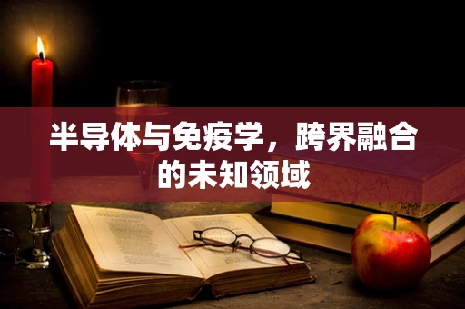 半导体与免疫学，跨界融合的未知领域