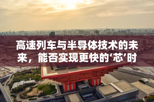 高速列车与半导体技术的未来，能否实现更快的‘芯’时代？