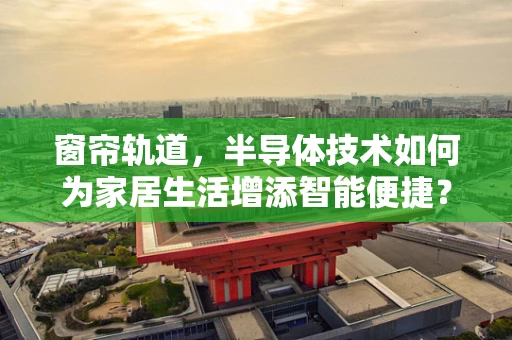 窗帘轨道，半导体技术如何为家居生活增添智能便捷？