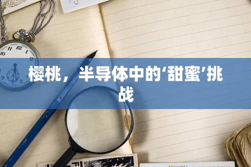 樱桃，半导体中的‘甜蜜’挑战