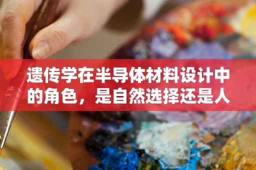 遗传学在半导体材料设计中的角色，是自然选择还是人为干预的胜利？