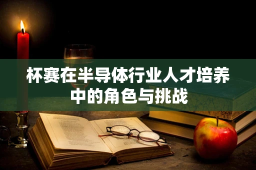 杯赛在半导体行业人才培养中的角色与挑战