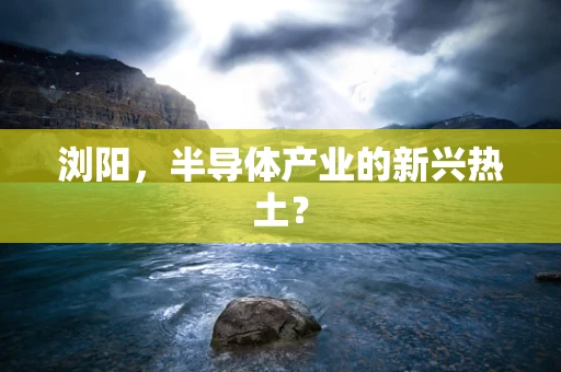浏阳，半导体产业的新兴热土？