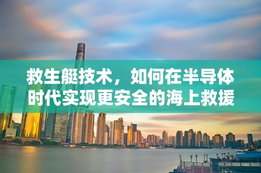 救生艇技术，如何在半导体时代实现更安全的海上救援？