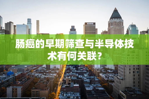 肠癌的早期筛查与半导体技术有何关联？