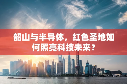 韶山与半导体，红色圣地如何照亮科技未来？