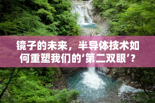 镜子的未来，半导体技术如何重塑我们的‘第二双眼’？