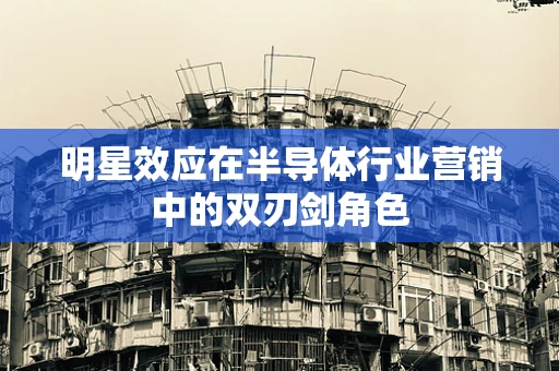 明星效应在半导体行业营销中的双刃剑角色