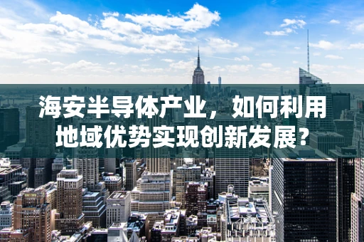 海安半导体产业，如何利用地域优势实现创新发展？
