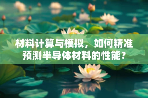 材料计算与模拟，如何精准预测半导体材料的性能？
