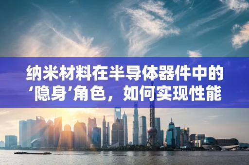 纳米材料在半导体器件中的‘隐身’角色，如何实现性能的飞跃？