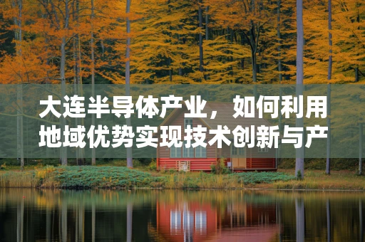 大连半导体产业，如何利用地域优势实现技术创新与产业升级？