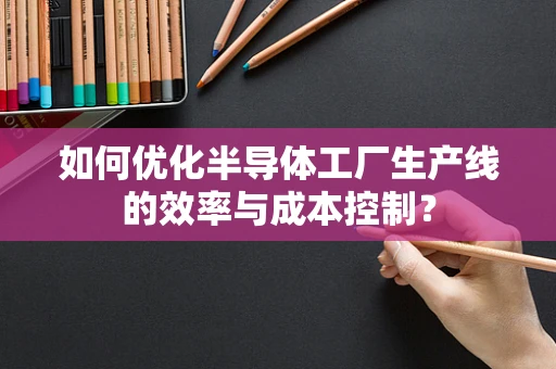 如何优化半导体工厂生产线的效率与成本控制？